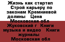 Жизнь как стартап: Строй карьеру по законам Кремниевой долины › Цена ­ 400 - Московская обл., Жуковский г. Книги, музыка и видео » Книги, журналы   . Московская обл.,Жуковский г.